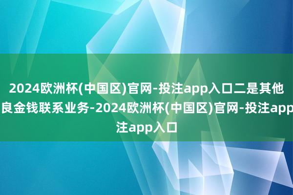 2024欧洲杯(中国区)官网-投注app入口二是其他与不良金钱联系业务-2024欧洲杯(中国区)官网-投注app入口