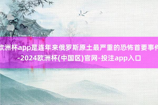 欧洲杯app是连年来俄罗斯原土最严重的恐怖首要事件-2024欧洲杯(中国区)官网-投注app入口