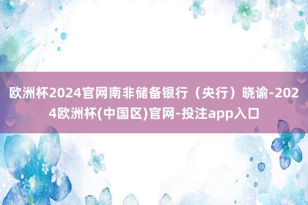 欧洲杯2024官网南非储备银行（央行）晓谕-2024欧洲杯(中国区)官网-投注app入口