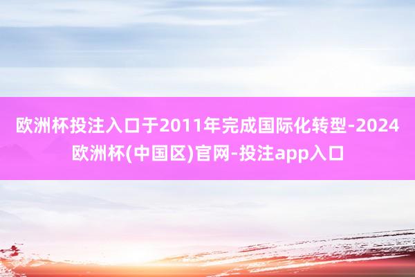 欧洲杯投注入口于2011年完成国际化转型-2024欧洲杯(中国区)官网-投注app入口