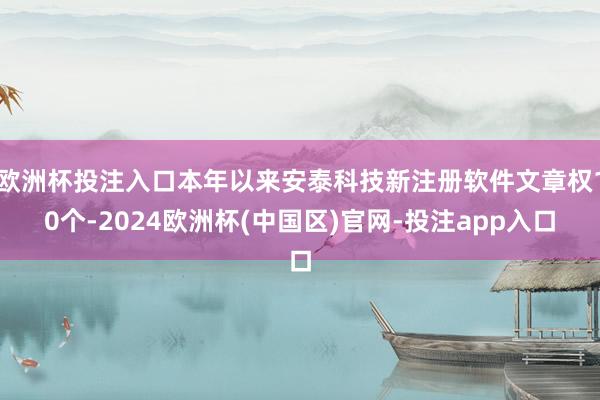 欧洲杯投注入口本年以来安泰科技新注册软件文章权10个-2024欧洲杯(中国区)官网-投注app入口