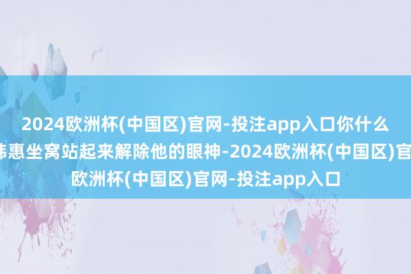 2024欧洲杯(中国区)官网-投注app入口你什么时代去买砖？”韩惠坐窝站起来解除他的眼神-2024欧洲杯(中国区)官网-投注app入口