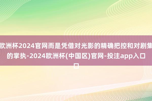 欧洲杯2024官网而是凭借对光影的精确把控和对剧集的掌执-2024欧洲杯(中国区)官网-投注app入口