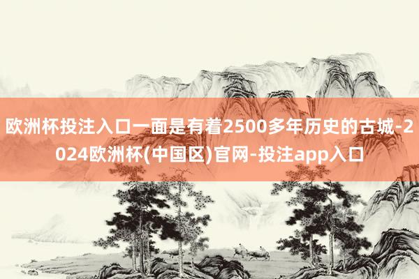 欧洲杯投注入口一面是有着2500多年历史的古城-2024欧洲杯(中国区)官网-投注app入口