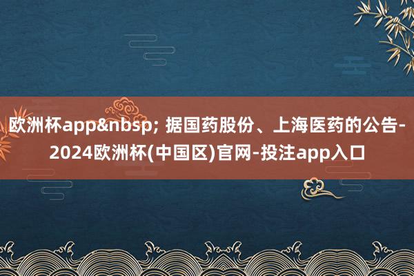 欧洲杯app 据国药股份、上海医药的公告-2024欧洲杯(中国区)官网-投注app入口
