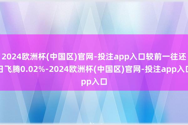 2024欧洲杯(中国区)官网-投注app入口较前一往还日飞腾0.02%-2024欧洲杯(中国区)官网-投注app入口