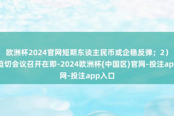 欧洲杯2024官网短期东谈主民币或企稳反弹；2）国内迫切会议召开在即-2024欧洲杯(中国区)官网-投注app入口