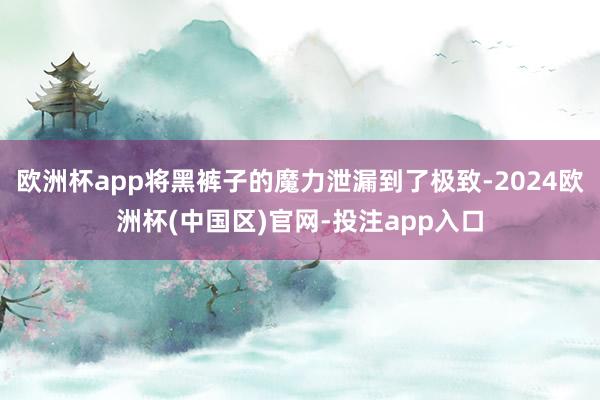 欧洲杯app将黑裤子的魔力泄漏到了极致-2024欧洲杯(中国区)官网-投注app入口