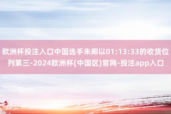欧洲杯投注入口中国选手朱卿以01:13:33的收货位列第三-2024欧洲杯(中国区)官网-投注app入口
