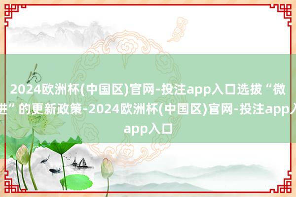 2024欧洲杯(中国区)官网-投注app入口选拔“微改进”的更新政策-2024欧洲杯(中国区)官网-投注app入口