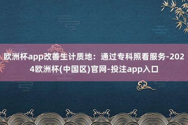 欧洲杯app改善生计质地:通过专科照看服务-2024欧洲杯(中国区)官网-投注app入口