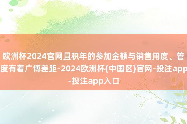 欧洲杯2024官网且积年的参加金额与销售用度、管束用度有着广博差距-2024欧洲杯(中国区)官网-投注app入口