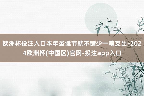 欧洲杯投注入口本年圣诞节就不错少一笔支出-2024欧洲杯(中国区)官网-投注app入口