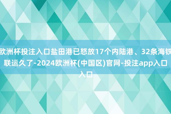 欧洲杯投注入口盐田港已怒放17个内陆港、32条海铁联运久了-2024欧洲杯(中国区)官网-投注app入口