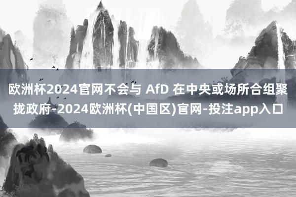 欧洲杯2024官网不会与 AfD 在中央或场所合组聚拢政府-2024欧洲杯(中国区)官网-投注app入口