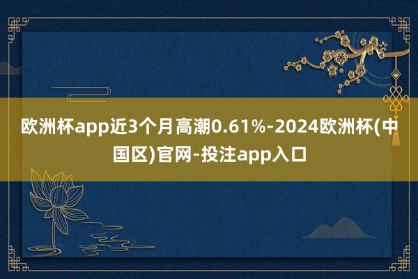 欧洲杯app近3个月高潮0.61%-2024欧洲杯(中国区)官网-投注app入口
