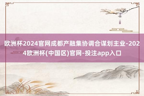 欧洲杯2024官网成都产融集协调合谋划主业-2024欧洲杯(中国区)官网-投注app入口