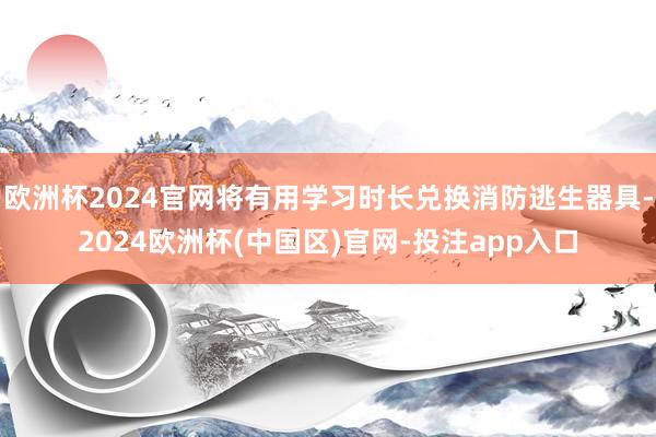 欧洲杯2024官网将有用学习时长兑换消防逃生器具-2024欧洲杯(中国区)官网-投注app入口