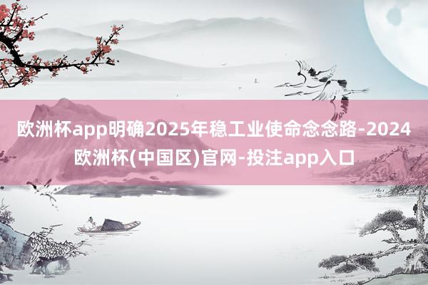 欧洲杯app明确2025年稳工业使命念念路-2024欧洲杯(中国区)官网-投注app入口