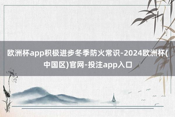 欧洲杯app积极进步冬季防火常识-2024欧洲杯(中国区)官网-投注app入口