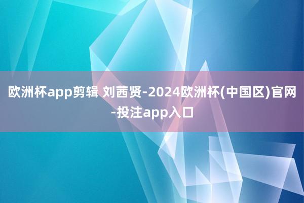 欧洲杯app剪辑 刘茜贤-2024欧洲杯(中国区)官网-投注app入口