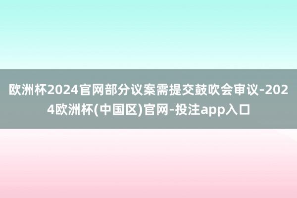 欧洲杯2024官网部分议案需提交鼓吹会审议-2024欧洲杯(中国区)官网-投注app入口