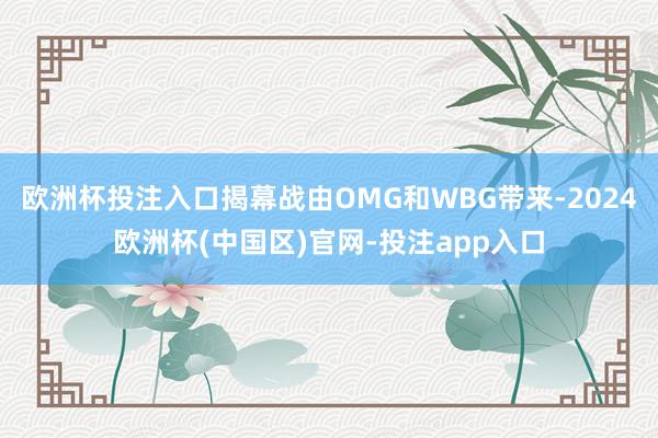 欧洲杯投注入口揭幕战由OMG和WBG带来-2024欧洲杯(中国区)官网-投注app入口