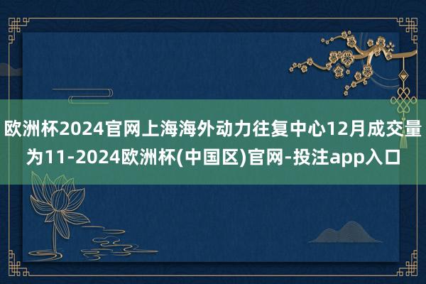 欧洲杯2024官网　　上海海外动力往复中心12月成交量为11-2024欧洲杯(中国区)官网-投注app入口