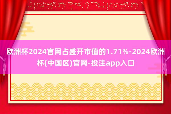 欧洲杯2024官网占盛开市值的1.71%-2024欧洲杯(中国区)官网-投注app入口