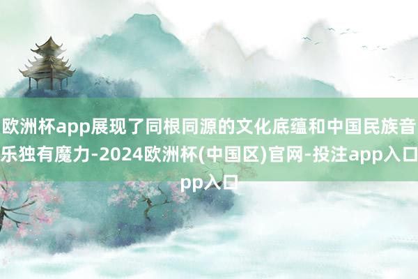 欧洲杯app展现了同根同源的文化底蕴和中国民族音乐独有魔力-2024欧洲杯(中国区)官网-投注app入口