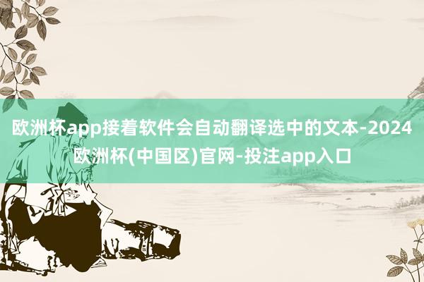 欧洲杯app接着软件会自动翻译选中的文本-2024欧洲杯(中国区)官网-投注app入口