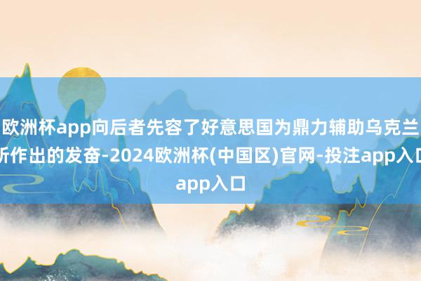 欧洲杯app向后者先容了好意思国为鼎力辅助乌克兰所作出的发奋-2024欧洲杯(中国区)官网-投注app入口