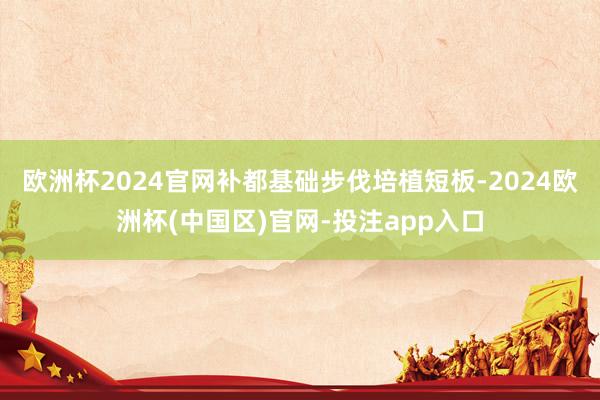 欧洲杯2024官网补都基础步伐培植短板-2024欧洲杯(中国区)官网-投注app入口