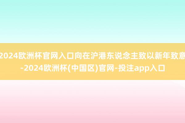 2024欧洲杯官网入口向在沪港东说念主致以新年致意-2024欧洲杯(中国区)官网-投注app入口