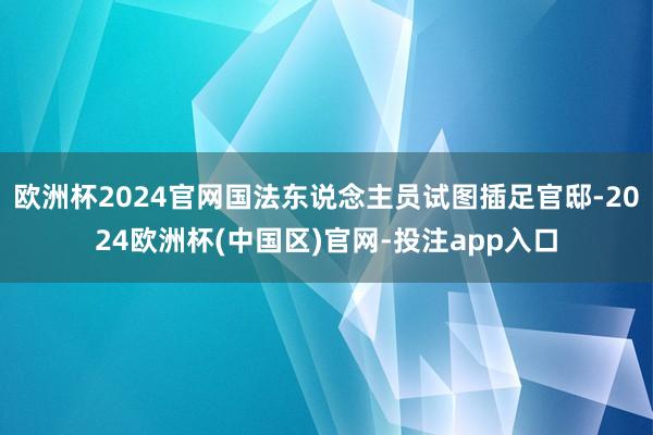 欧洲杯2024官网国法东说念主员试图插足官邸-2024欧洲杯(中国区)官网-投注app入口