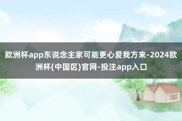 欧洲杯app东说念主家可能更心爱我方来-2024欧洲杯(中国区)官网-投注app入口