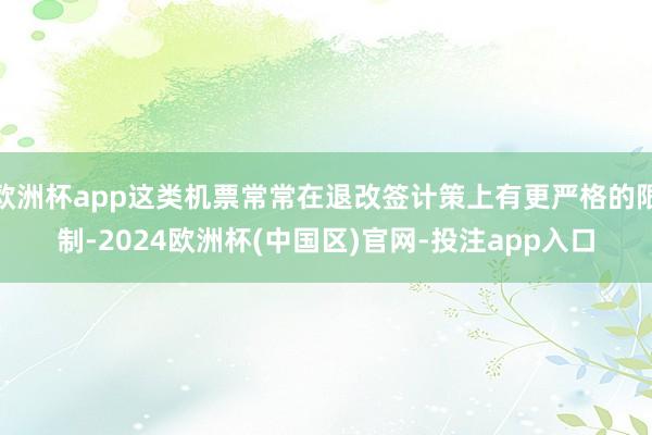 欧洲杯app这类机票常常在退改签计策上有更严格的限制-2024欧洲杯(中国区)官网-投注app入口