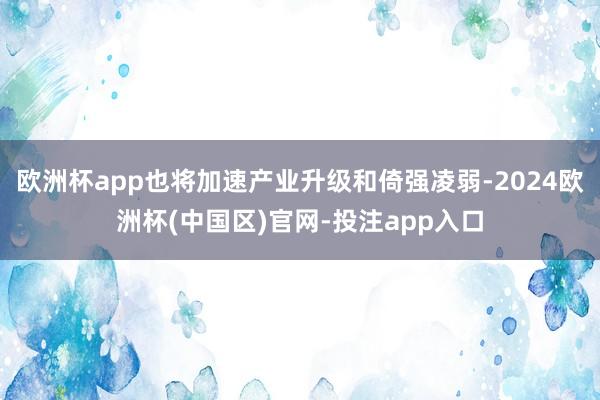 欧洲杯app也将加速产业升级和倚强凌弱-2024欧洲杯(中国区)官网-投注app入口