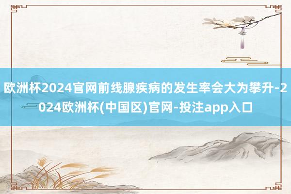 欧洲杯2024官网前线腺疾病的发生率会大为攀升-2024欧洲杯(中国区)官网-投注app入口