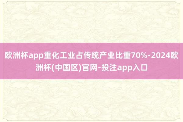 欧洲杯app重化工业占传统产业比重70%-2024欧洲杯(中国区)官网-投注app入口