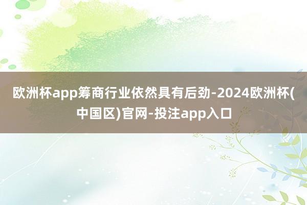 欧洲杯app筹商行业依然具有后劲-2024欧洲杯(中国区)官网-投注app入口