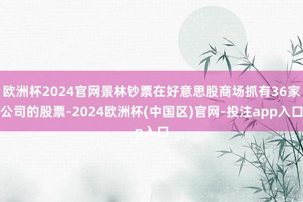 欧洲杯2024官网景林钞票在好意思股商场抓有36家公司的股票-2024欧洲杯(中国区)官网-投注app入口
