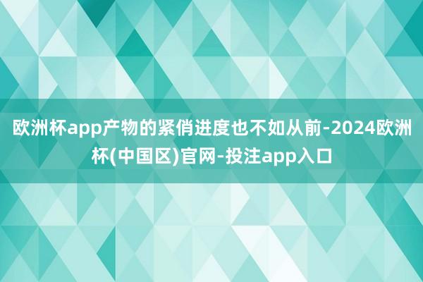 欧洲杯app产物的紧俏进度也不如从前-2024欧洲杯(中国区)官网-投注app入口