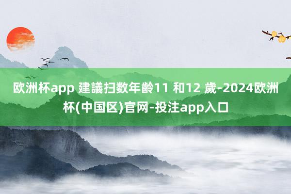 欧洲杯app 建議扫数年齡11 和12 歲-2024欧洲杯(中国区)官网-投注app入口