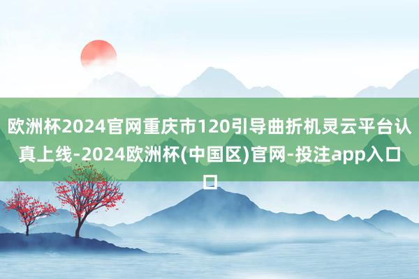 欧洲杯2024官网重庆市120引导曲折机灵云平台认真上线-2024欧洲杯(中国区)官网-投注app入口