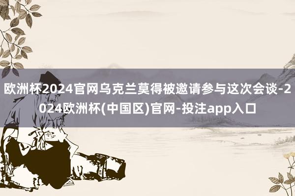 欧洲杯2024官网乌克兰莫得被邀请参与这次会谈-2024欧洲杯(中国区)官网-投注app入口
