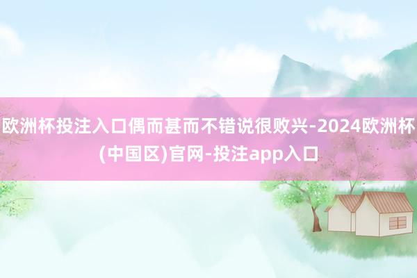 欧洲杯投注入口偶而甚而不错说很败兴-2024欧洲杯(中国区)官网-投注app入口