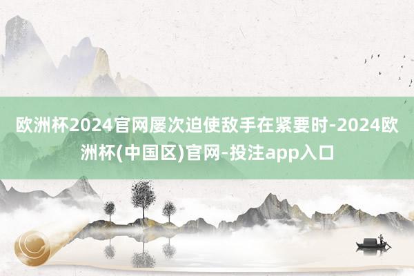 欧洲杯2024官网屡次迫使敌手在紧要时-2024欧洲杯(中国区)官网-投注app入口