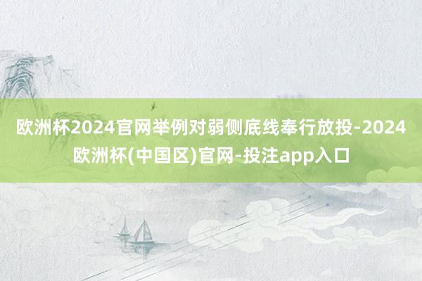 欧洲杯2024官网举例对弱侧底线奉行放投-2024欧洲杯(中国区)官网-投注app入口