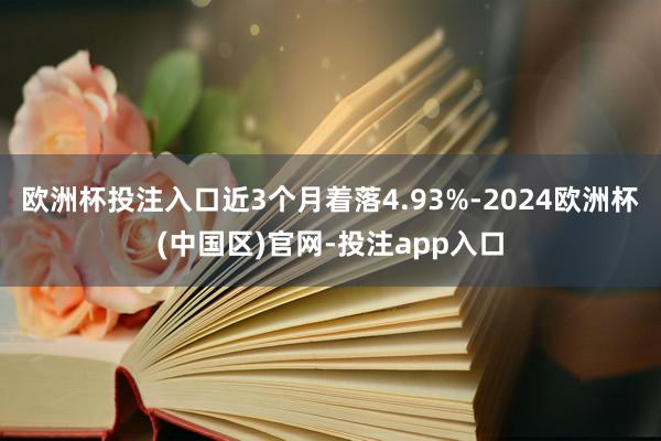 欧洲杯投注入口近3个月着落4.93%-2024欧洲杯(中国区)官网-投注app入口
